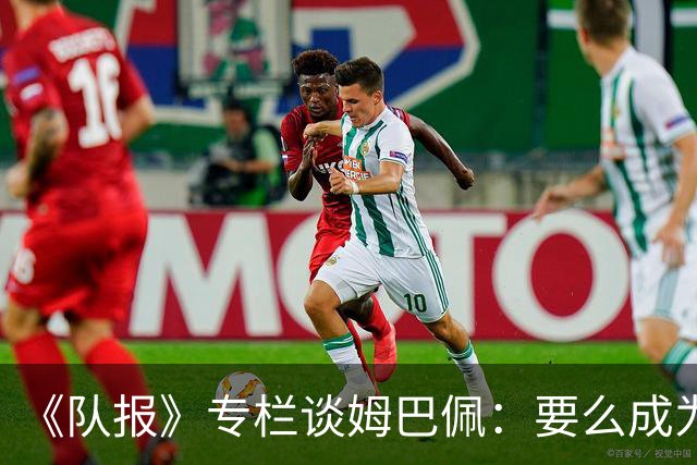《队报》专栏谈姆巴佩：要么成为世界之王，要么被钉在耻辱柱上