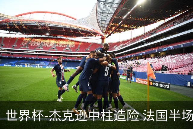 世界杯-杰克逊中柱造险 法国半场仅1射暂0-0塞内加尔