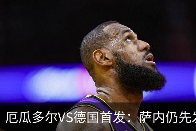 厄瓜多尔VS德国首发：萨内仍先发出战 翁达夫仍替补