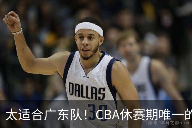 太适合广东队！CBA休赛期唯一的锋线大鱼，或被朱芳雨捡漏签下？