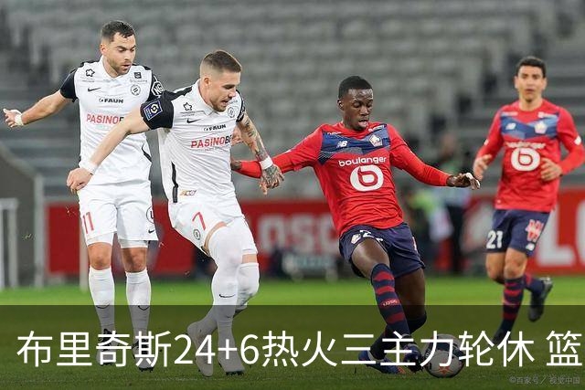 布里奇斯24+6热火三主力轮休 篮网结束三连败