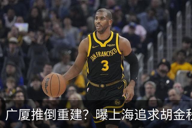 广厦推倒重建？曝上海追求胡金秋欲组豪阵 篮协新政让国企形成垄断